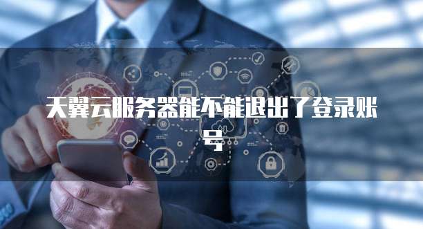 天翼云服务器能不能退出了登录账号