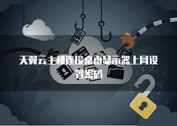 天翼云主机连接桌面显示器上网设置密码
