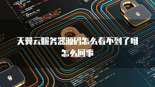 天翼云服务器源码怎么看不到了呀怎么回事