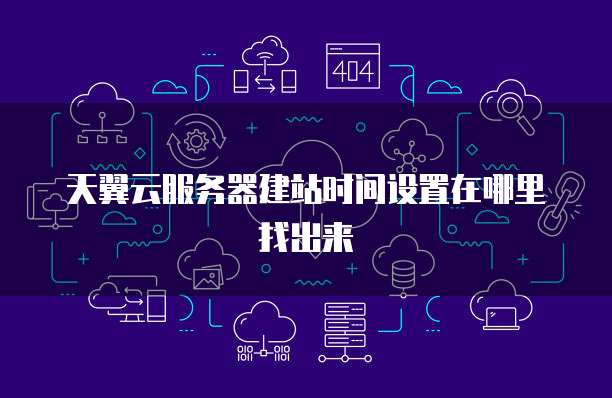 天翼云服务器建站时间设置在哪里找出来