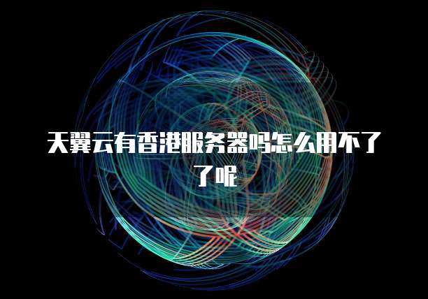 天翼云有香港服务器吗怎么用不了了呢