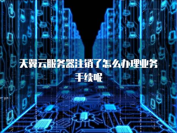 天翼云服务器注销了怎么办理业务手续呢