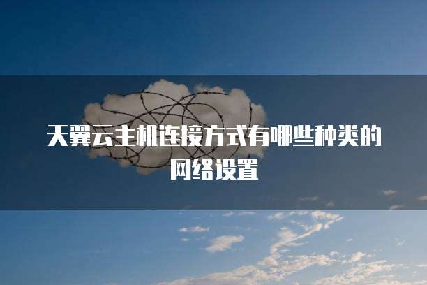 天翼云主机连接方式有哪些种类的网络设置