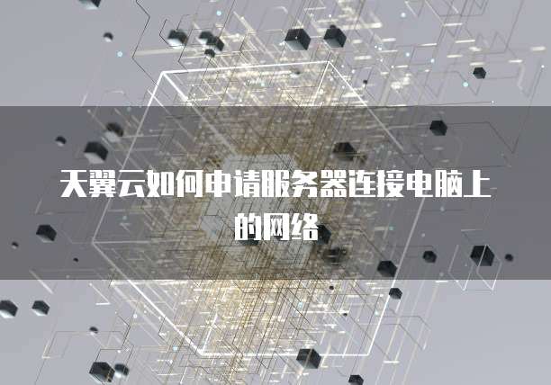 天翼云如何申请服务器连接电脑上的网络