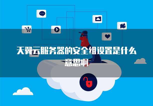 天翼云服务器的安全组设置是什么意思啊
