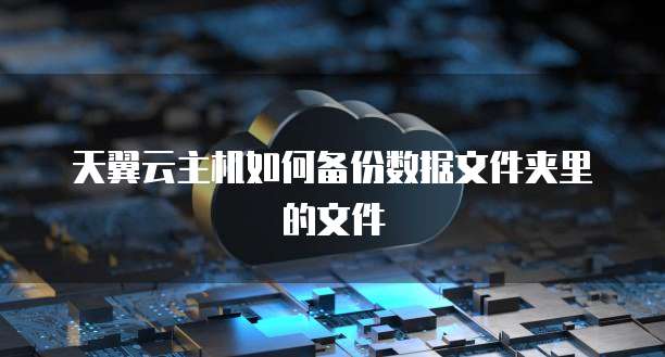 天翼云主机如何备份数据文件夹里的文件