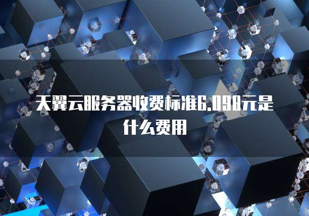 天翼云服务器收费标准6.098元是什么费用