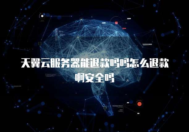 天翼云服务器能退款吗吗怎么退款啊安全吗