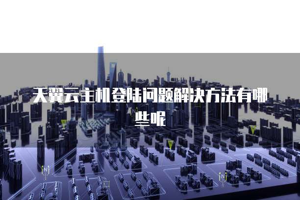 天翼云主机登陆问题解决方法有哪些呢