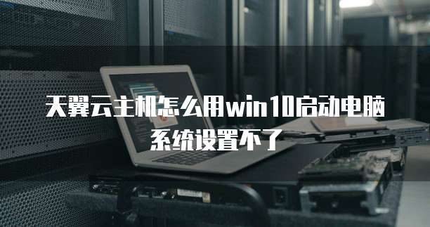 天翼云主机怎么用win10启动电脑系统设置不了