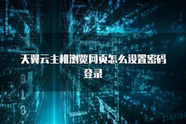 天翼云主机浏览网页怎么设置密码登录