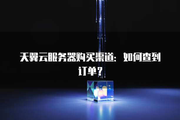 天翼云服务器购买渠道：如何查到订单？