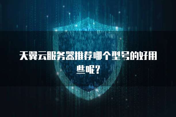 天翼云服务器推荐哪个型号的好用些呢？