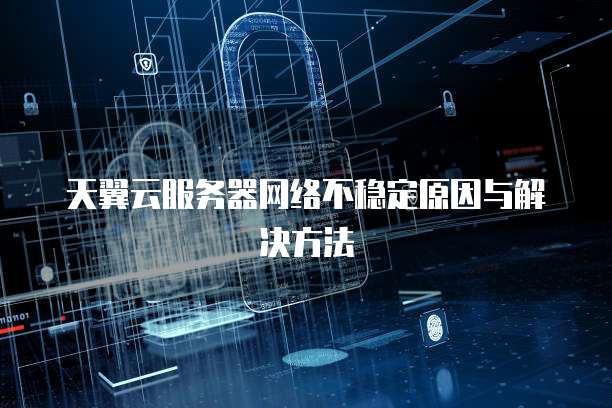 天翼云服务器网络不稳定原因与解决方法