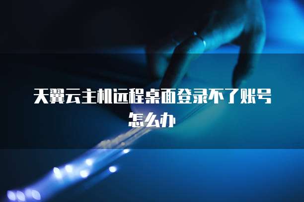 天翼云主机远程桌面登录不了账号怎么办