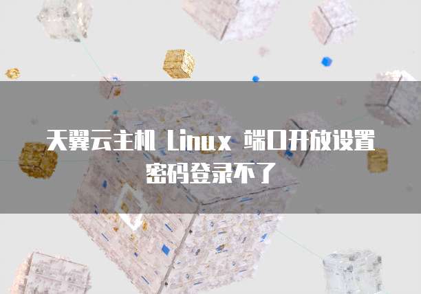 天翼云主机 Linux 端口开放设置密码登录不了