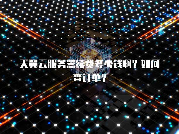 天翼云服务器续费多少钱啊？如何查订单？