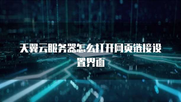 天翼云服务器怎么打开网页链接设置界面