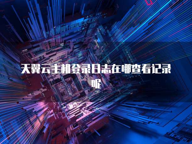 天翼云主机登录日志在哪查看记录呢