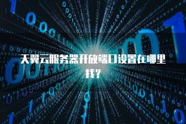 天翼云服务器开放端口设置在哪里找？