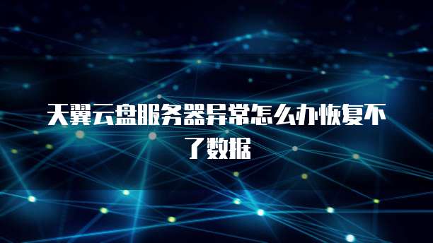 天翼云盘服务器异常怎么办恢复不了数据