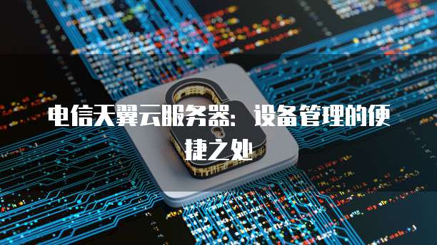 电信天翼云服务器：设备管理的便捷之处