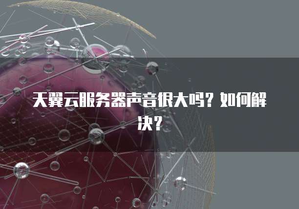 天翼云服务器声音很大吗？如何解决？