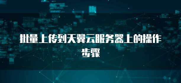 批量上传到天翼云服务器上的操作步骤