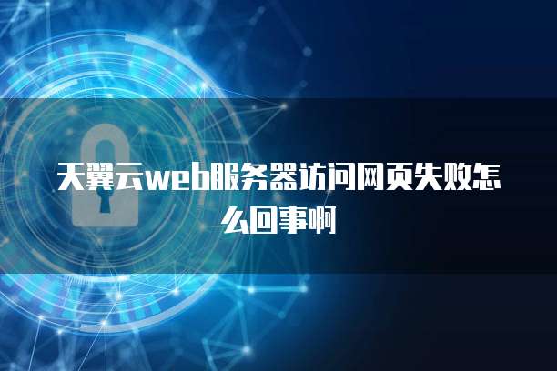 天翼云web服务器访问网页失败怎么回事啊