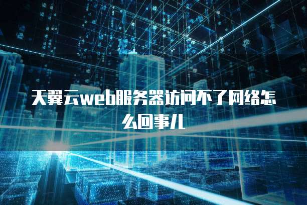 天翼云web服务器访问不了网络怎么回事儿