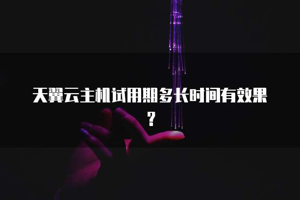天翼云主机试用期多长时间有效果？