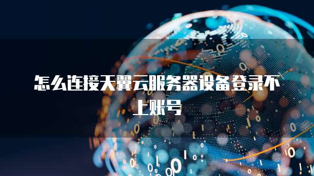 怎么连接天翼云服务器设备登录不上账号