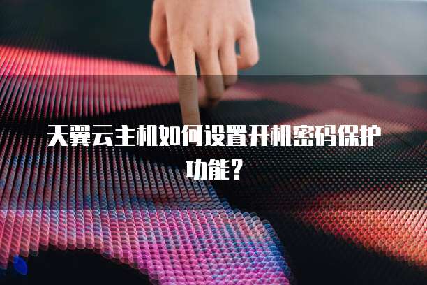 天翼云主机如何设置开机密码保护功能？