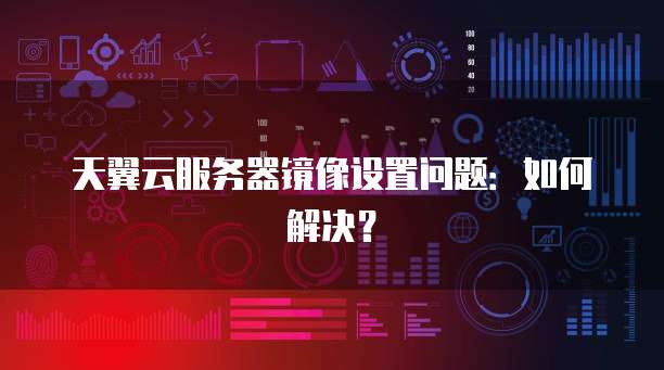 天翼云服务器镜像设置问题：如何解决？