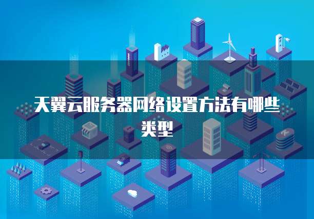 天翼云服务器网络设置方法有哪些类型