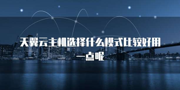 天翼云主机选择什么模式比较好用一点呢