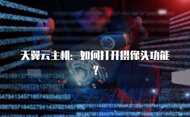 天翼云主机：如何打开摄像头功能？