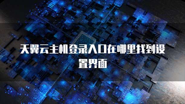 天翼云主机登录入口在哪里找到设置界面