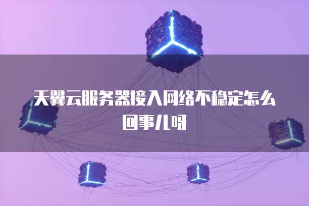 天翼云服务器接入网络不稳定怎么回事儿呀