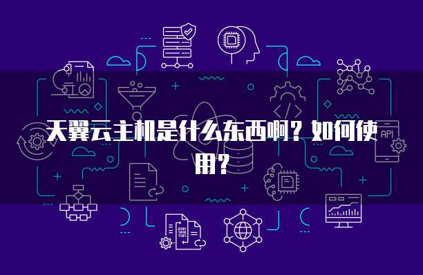 天翼云主机是什么东西啊？如何使用？