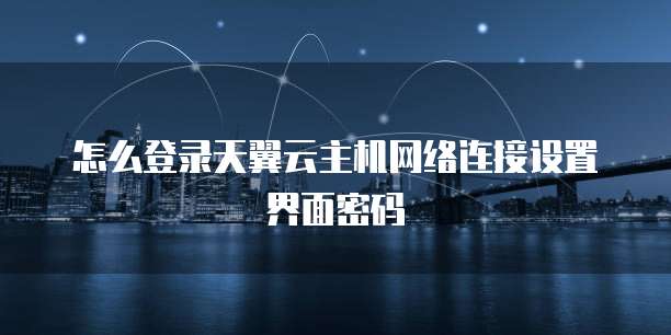 怎么登录天翼云主机网络连接设置界面密码