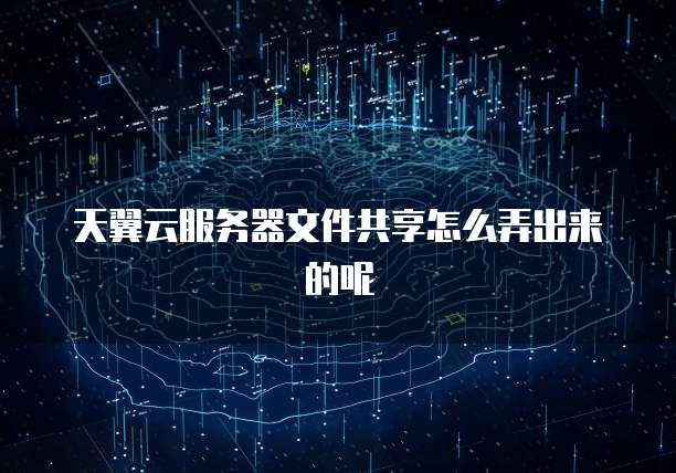 天翼云服务器文件共享怎么弄出来的呢