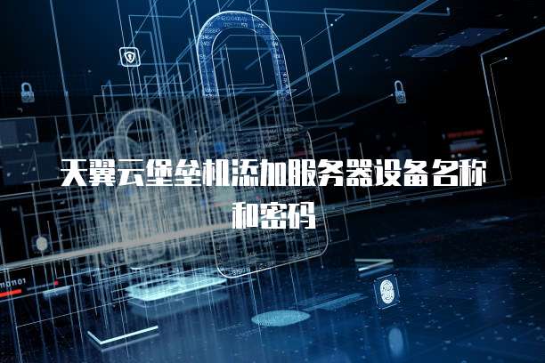 天翼云堡垒机添加服务器设备名称和密码