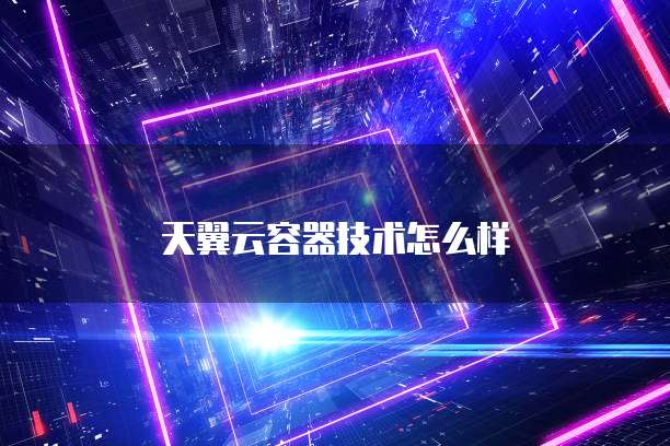天翼云容器技术怎么样
