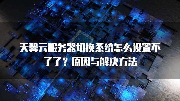天翼云服务器切换系统怎么设置不了了？原因与解决方法