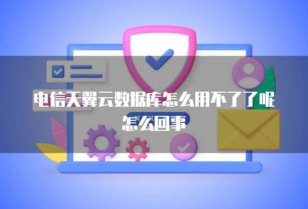 电信天翼云数据库怎么用不了了呢怎么回事