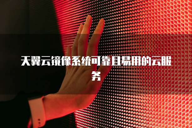天翼云镜像系统可靠且易用的云服务