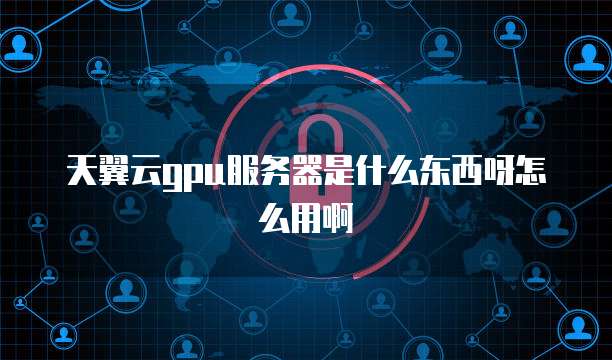天翼云gpu服务器是什么东西呀怎么用啊