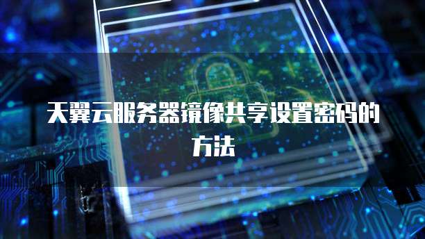 天翼云服务器镜像共享设置密码的方法