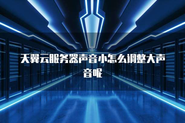 天翼云服务器声音小怎么调整大声音呢